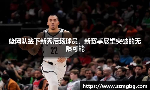 篮网队签下新秀后场球员，新赛季展望突破的无限可能
