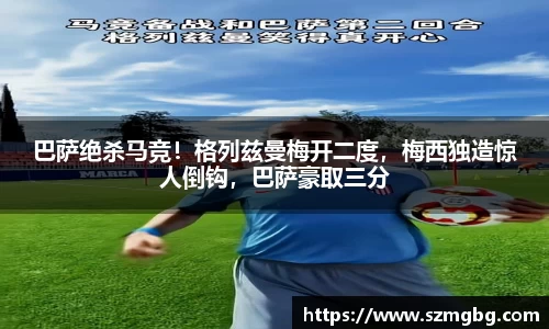 巴萨绝杀马竞！格列兹曼梅开二度，梅西独造惊人倒钩，巴萨豪取三分