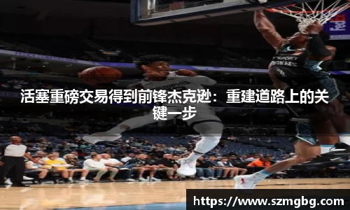 活塞重磅交易得到前锋杰克逊：重建道路上的关键一步