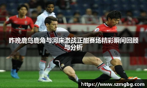 昨晚鹿岛鹿角与河床激战正酣赛场精彩瞬间回顾与分析