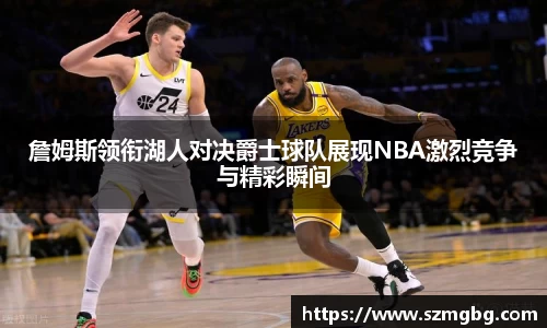 詹姆斯领衔湖人对决爵士球队展现NBA激烈竞争与精彩瞬间