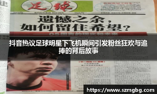 抖音热议足球明星下飞机瞬间引发粉丝狂欢与追捧的背后故事