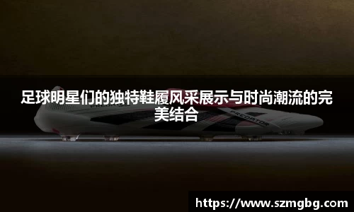 足球明星们的独特鞋履风采展示与时尚潮流的完美结合