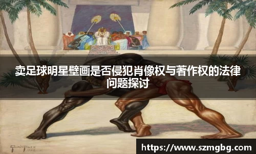 卖足球明星壁画是否侵犯肖像权与著作权的法律问题探讨